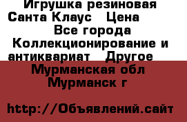 Игрушка резиновая Санта Клаус › Цена ­ 500 - Все города Коллекционирование и антиквариат » Другое   . Мурманская обл.,Мурманск г.